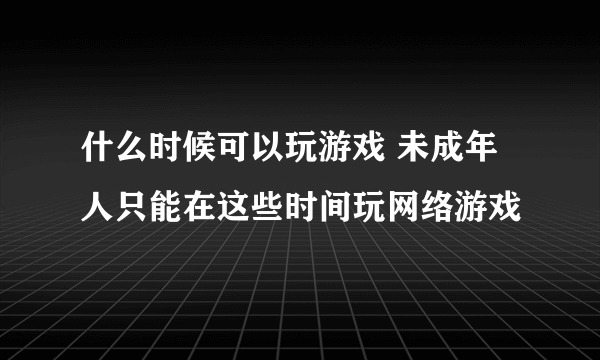 什么时候可以玩游戏 未成年人只能在这些时间玩网络游戏