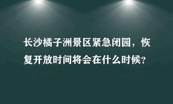 长沙橘子洲景区紧急闭园，恢复开放时间将会在什么时候？