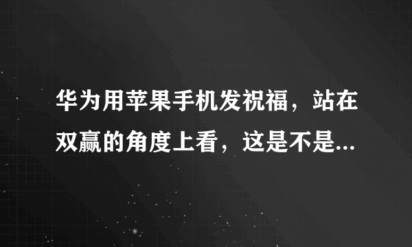 华为用苹果手机发祝福，站在双赢的角度上看，这是不是华为精心准备的一次广告营销？