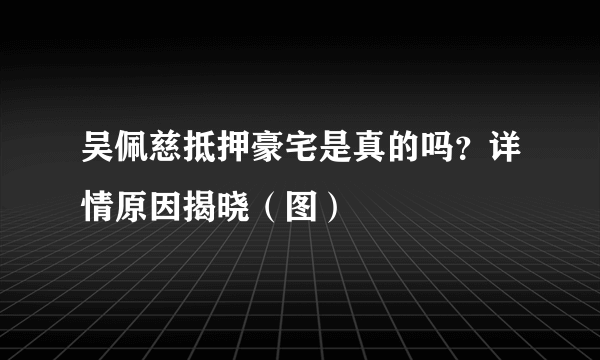 吴佩慈抵押豪宅是真的吗？详情原因揭晓（图）