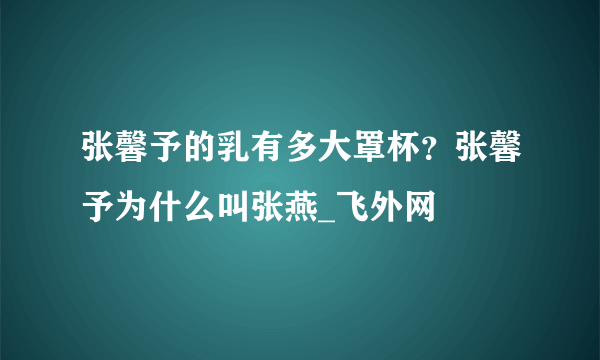 张馨予的乳有多大罩杯？张馨予为什么叫张燕_飞外网