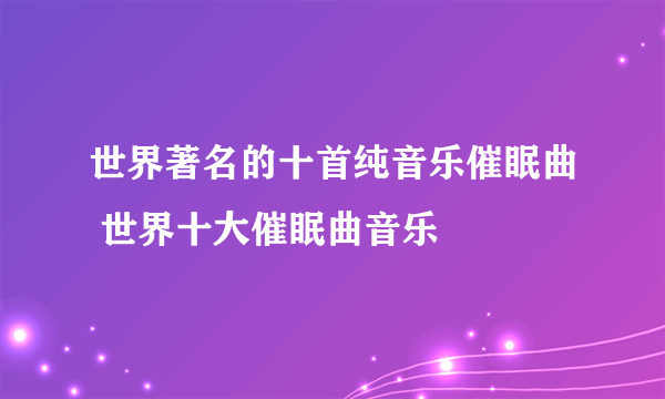 世界著名的十首纯音乐催眠曲 世界十大催眠曲音乐