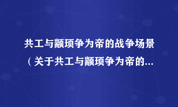 共工与颛顼争为帝的战争场景（关于共工与颛顼争为帝的战争场景的简介）