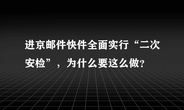 进京邮件快件全面实行“二次安检”，为什么要这么做？