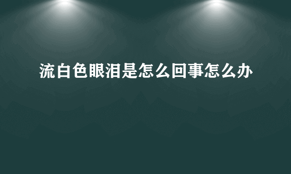 流白色眼泪是怎么回事怎么办