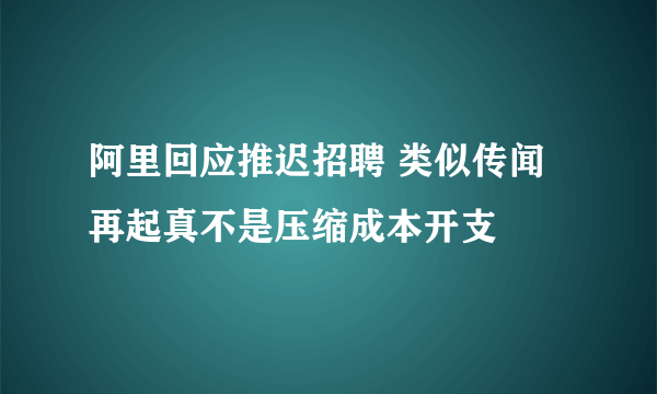 阿里回应推迟招聘 类似传闻再起真不是压缩成本开支