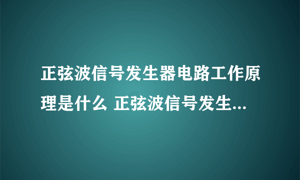 正弦波信号发生器电路工作原理是什么 正弦波信号发生器电路的产生条件