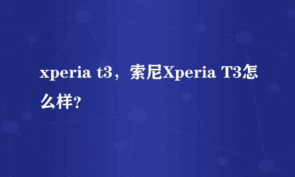 xperia t3，索尼Xperia T3怎么样？