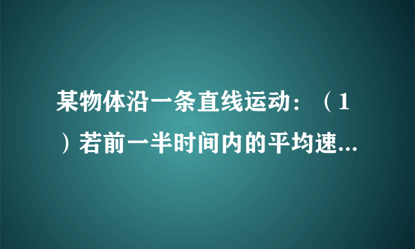 某物体沿一条直线运动：（1）若前一半时间内的平均速度为v1，后一半时间内的平均速度为v2，求全程的平均速度．（2）若前一半位移的平均速度为v1，后一半位移的平均速度为v2，全程的平均速度又是多少？