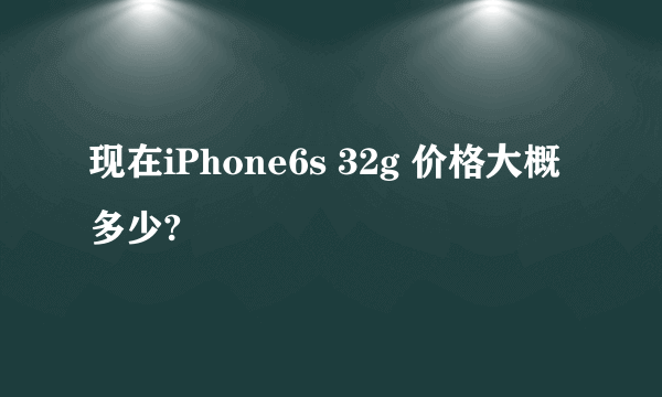 现在iPhone6s 32g 价格大概多少?