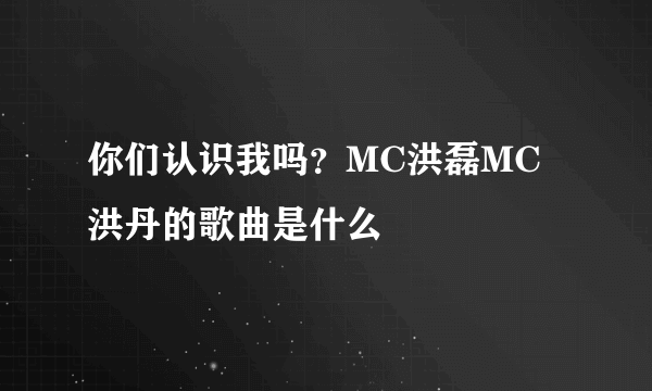 你们认识我吗？MC洪磊MC洪丹的歌曲是什么