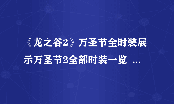 《龙之谷2》万圣节全时装展示万圣节2全部时装一览_龙之谷2_飞外网