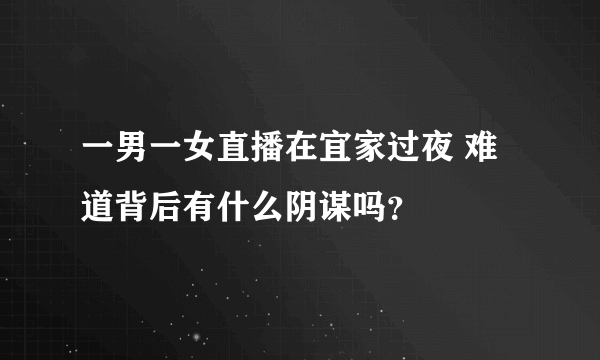 一男一女直播在宜家过夜 难道背后有什么阴谋吗？