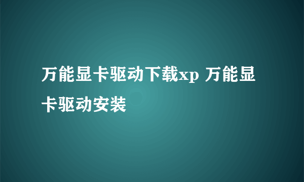 万能显卡驱动下载xp 万能显卡驱动安装