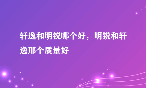 轩逸和明锐哪个好，明锐和轩逸那个质量好