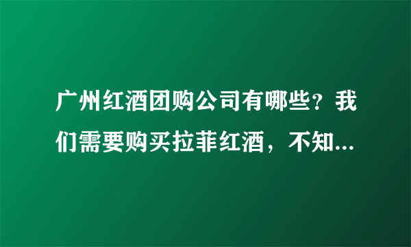 广州红酒团购公司有哪些？我们需要购买拉菲红酒，不知道有没有团购比较优惠的公司呢？