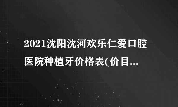 2021沈阳沈河欢乐仁爱口腔医院种植牙价格表(价目表)怎么样?