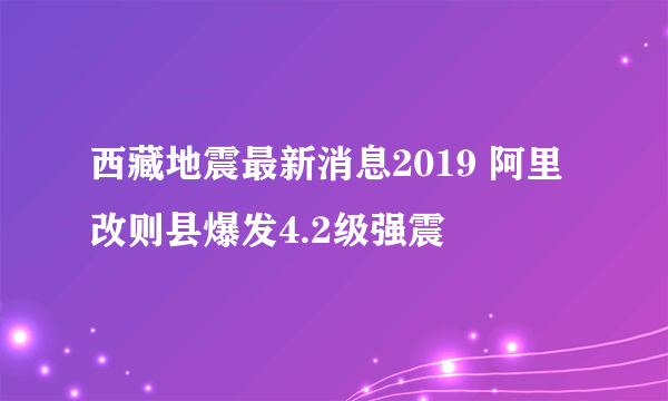 西藏地震最新消息2019 阿里改则县爆发4.2级强震