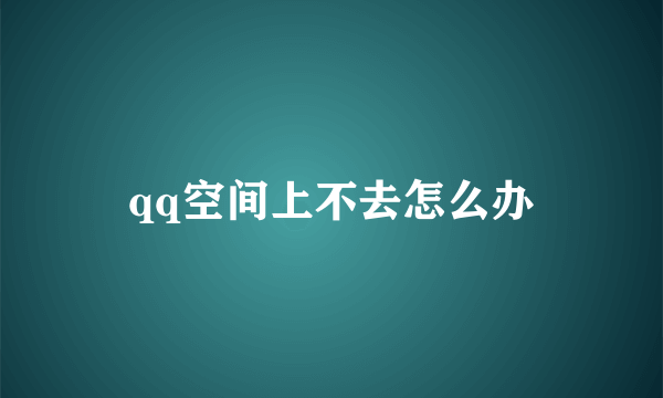 qq空间上不去怎么办