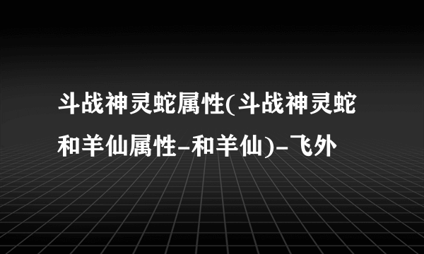 斗战神灵蛇属性(斗战神灵蛇和羊仙属性-和羊仙)-飞外