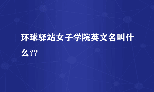 环球驿站女子学院英文名叫什么??