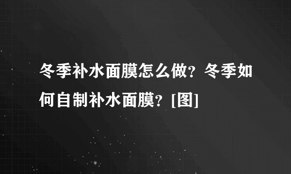 冬季补水面膜怎么做？冬季如何自制补水面膜？[图]