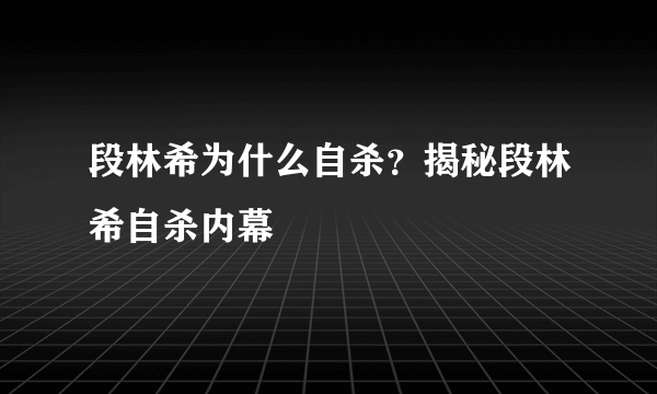 段林希为什么自杀？揭秘段林希自杀内幕