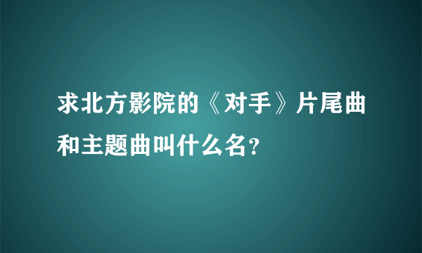 求北方影院的《对手》片尾曲和主题曲叫什么名？