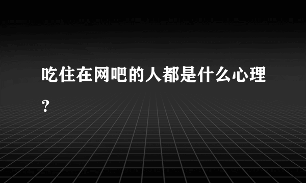 吃住在网吧的人都是什么心理？