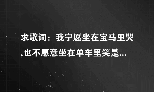 求歌词：我宁愿坐在宝马里哭,也不愿意坐在单车里笑是哪个歌曲的歌词?