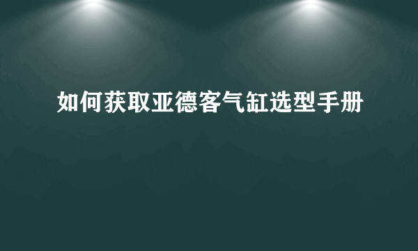 如何获取亚德客气缸选型手册