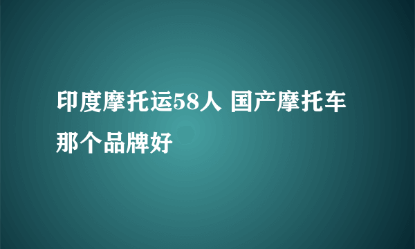 印度摩托运58人 国产摩托车那个品牌好