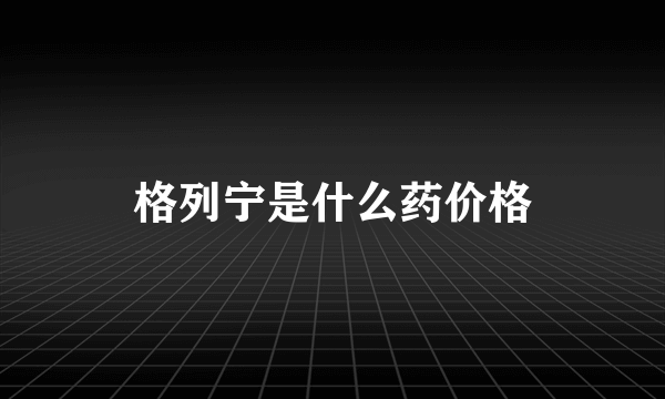 格列宁是什么药价格