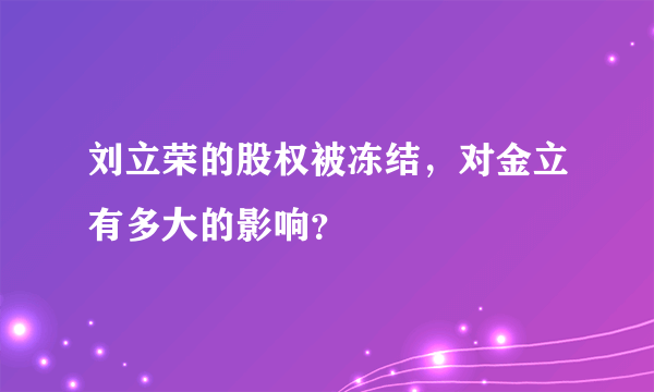 刘立荣的股权被冻结，对金立有多大的影响？