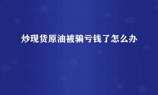 炒现货原油被骗亏钱了怎么办