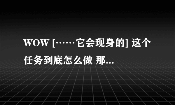 WOW [……它会现身的] 这个任务到底怎么做 那个怪怎么打不死啊