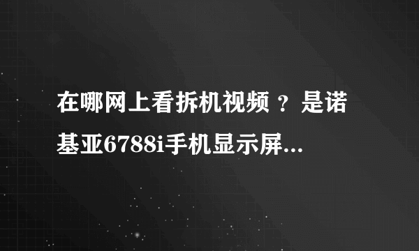 在哪网上看拆机视频 ？是诺基亚6788i手机显示屏坏了，怎么折装