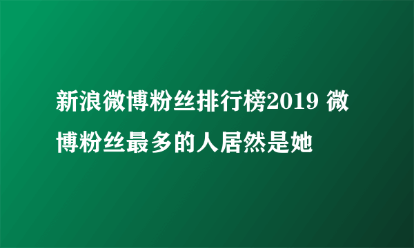 新浪微博粉丝排行榜2019 微博粉丝最多的人居然是她