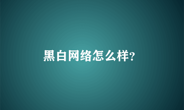 黑白网络怎么样？