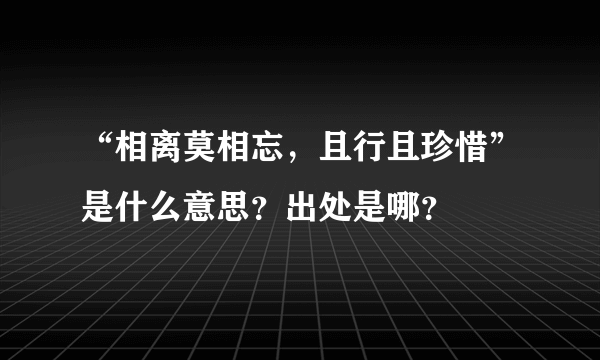 “相离莫相忘，且行且珍惜”是什么意思？出处是哪？