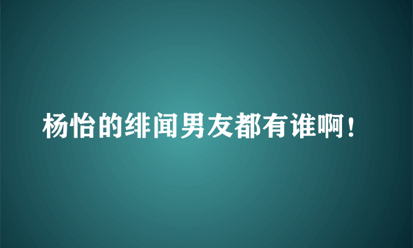 杨怡的绯闻男友都有谁啊！