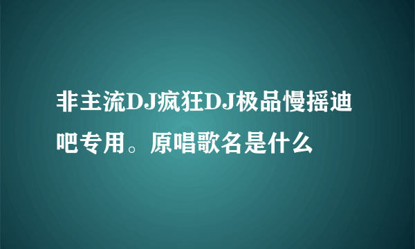 非主流DJ疯狂DJ极品慢摇迪吧专用。原唱歌名是什么