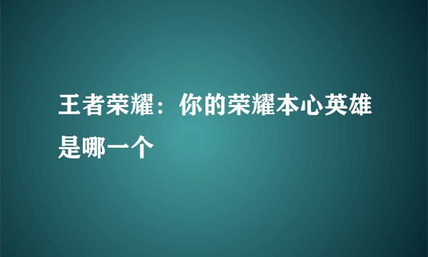 王者荣耀：你的荣耀本心英雄是哪一个