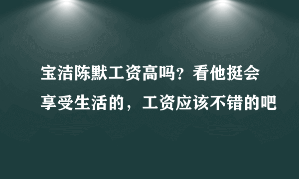 宝洁陈默工资高吗？看他挺会享受生活的，工资应该不错的吧