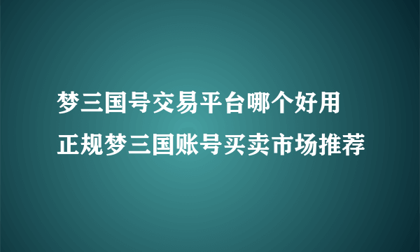 梦三国号交易平台哪个好用 正规梦三国账号买卖市场推荐