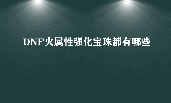 DNF火属性强化宝珠都有哪些