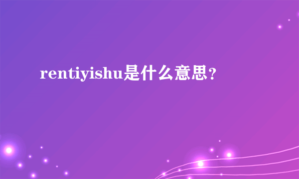 rentiyishu是什么意思？