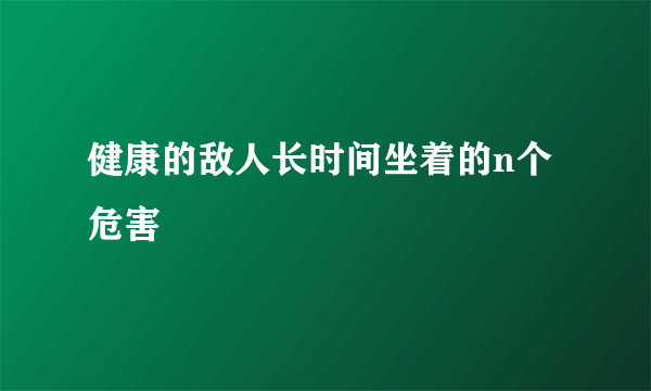 健康的敌人长时间坐着的n个危害