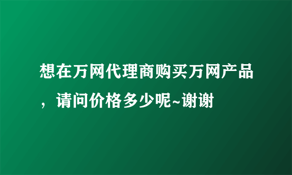 想在万网代理商购买万网产品，请问价格多少呢~谢谢