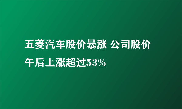 五菱汽车股价暴涨 公司股价午后上涨超过53%